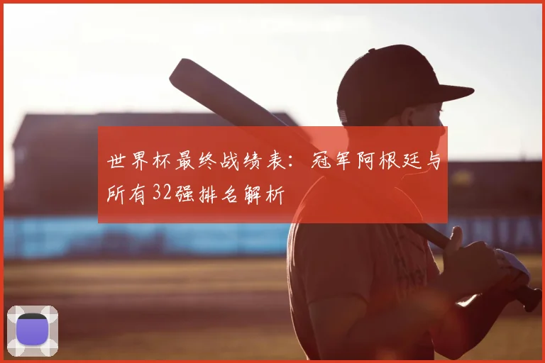 世界杯最终战绩表：冠军阿根廷与所有32强排名解析