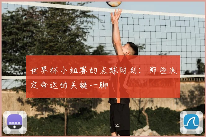 世界杯小组赛的点球时刻:那些决定命运的关键一脚