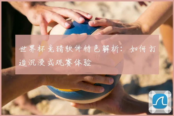 世界杯竞猜软件特色解析：如何打造沉浸式观赛体验