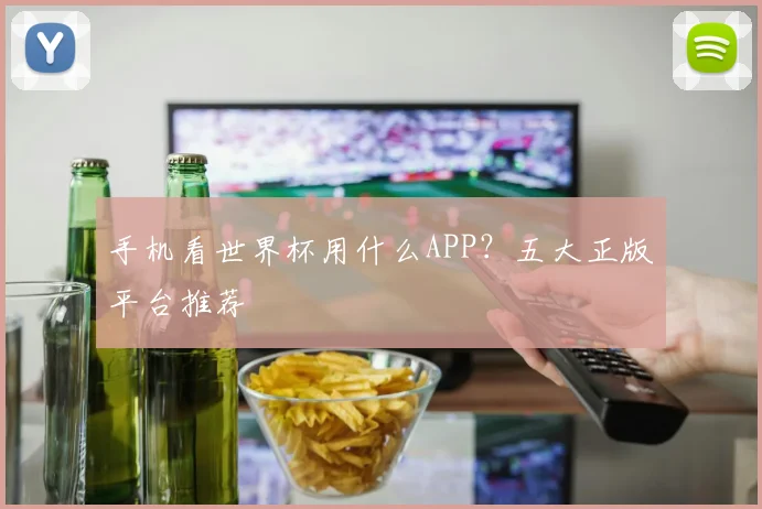手机看世界杯用什么APP？五大正版平台推荐