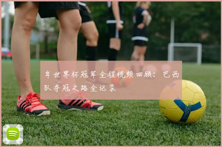 年世界杯冠军全程视频回顾:巴西队夺冠之路全记录