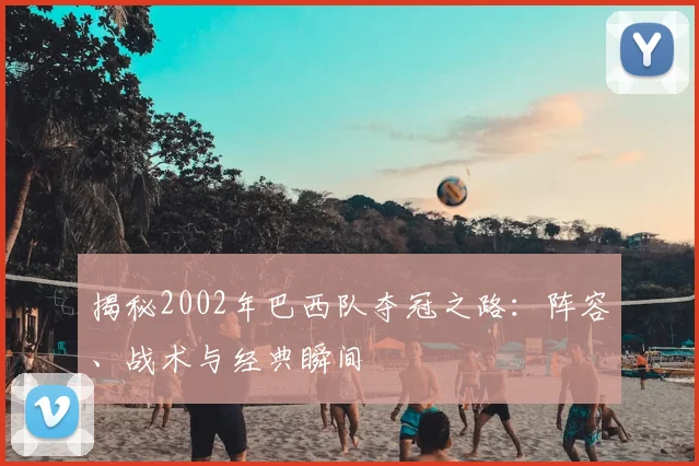 揭秘2002年巴西队夺冠之路:阵容、战术与经典瞬间