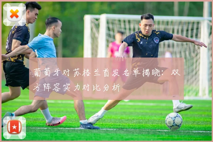 葡萄牙对苏格兰首发名单揭晓：双方阵容实力对比分析