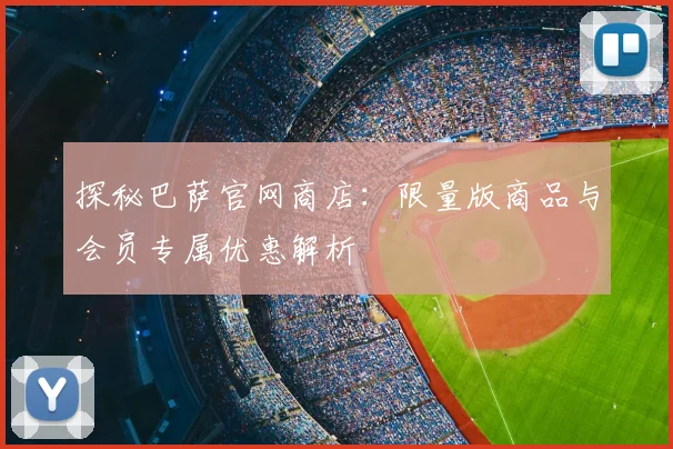 探秘巴萨官网商店:限量版商品与会员专属优惠解析