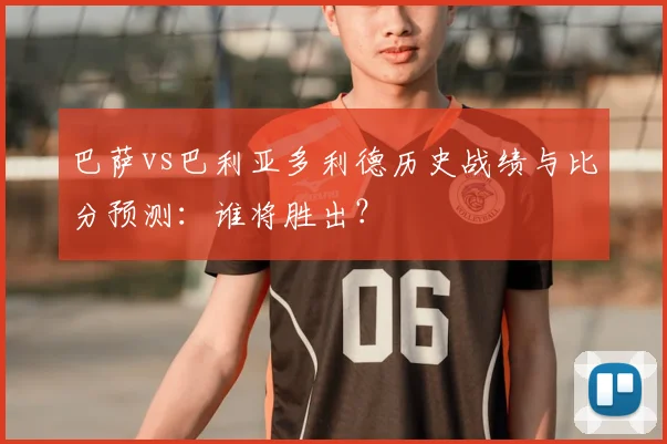 巴萨vs巴利亚多利德历史战绩与比分预测：谁将胜出？