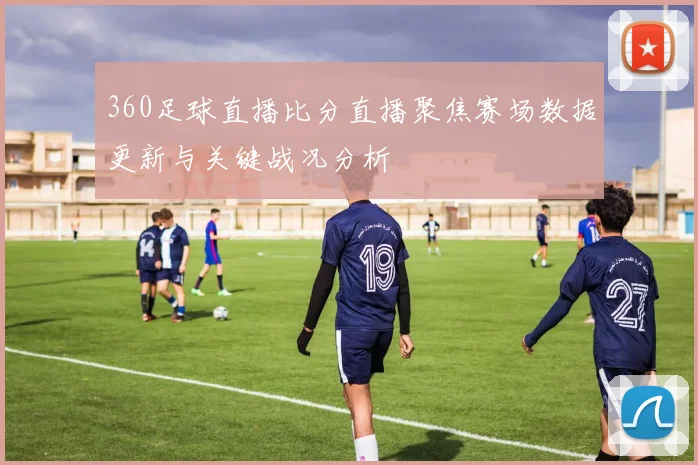 360足球直播比分直播聚焦赛场数据更新与关键战况分析