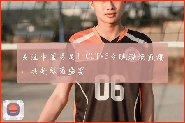 关注中国男足!CCTV5今晚现场直播,共赴绿茵盛宴