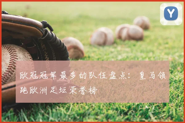 欧冠冠军最多的队伍盘点:皇马领跑欧洲足坛荣誉榜