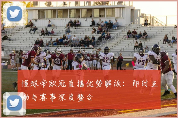 懂球帝欧冠直播优势解读：即时互动与赛事深度整合