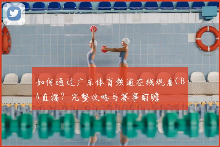 如何通过广东体育频道在线观看CBA直播?完整攻略与赛事前瞻