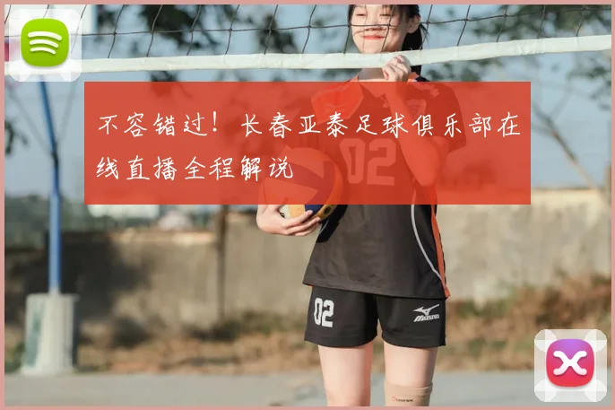 不容错过!长春亚泰足球俱乐部在线直播全程解说