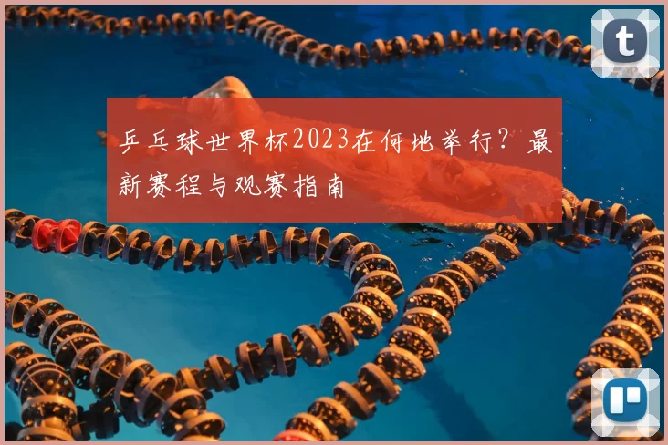 乒乓球世界杯2023在何地举行？最新赛程与观赛指南