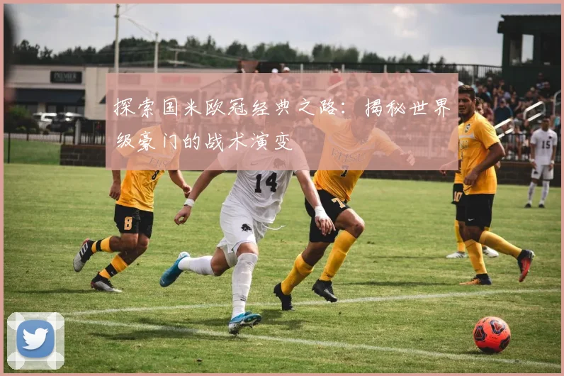 探索国米欧冠经典之路：揭秘世界级豪门的战术演变