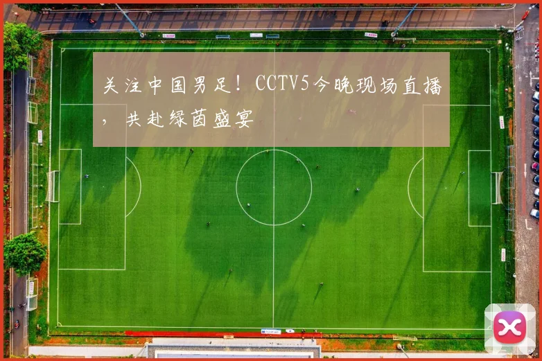 关注中国男足!CCTV5今晚现场直播,共赴绿茵盛宴