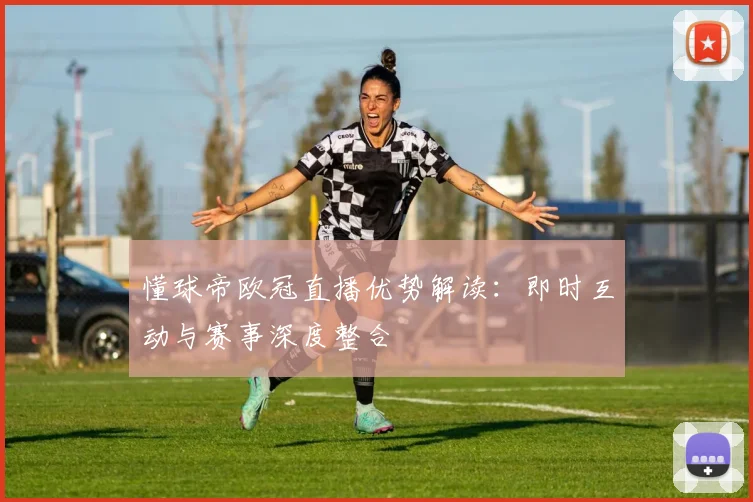 懂球帝欧冠直播优势解读：即时互动与赛事深度整合