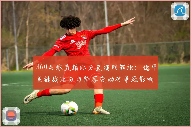 360足球直播比分直播网解读：德甲关键战比分与阵容变动对争冠影响