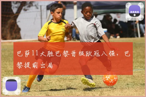 巴萨11大胜巴黎晋级欧冠八强,巴黎提前出局