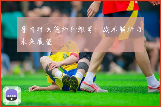 鲁内对决德约科维奇：战术解析与未来展望