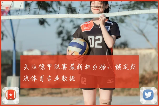 关注德甲联赛最新积分榜，锁定新浪体育专业数据
