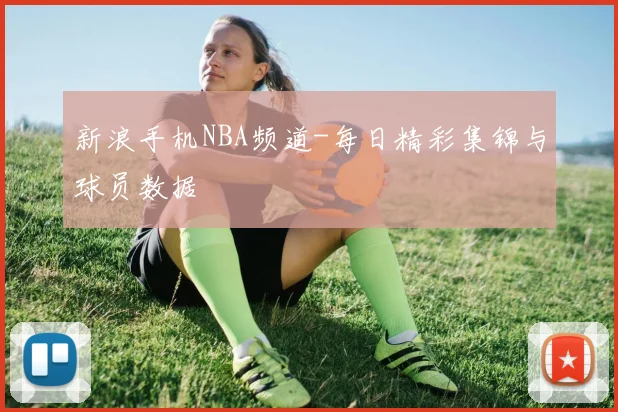 新浪手机NBA频道-每日精彩集锦与球员数据