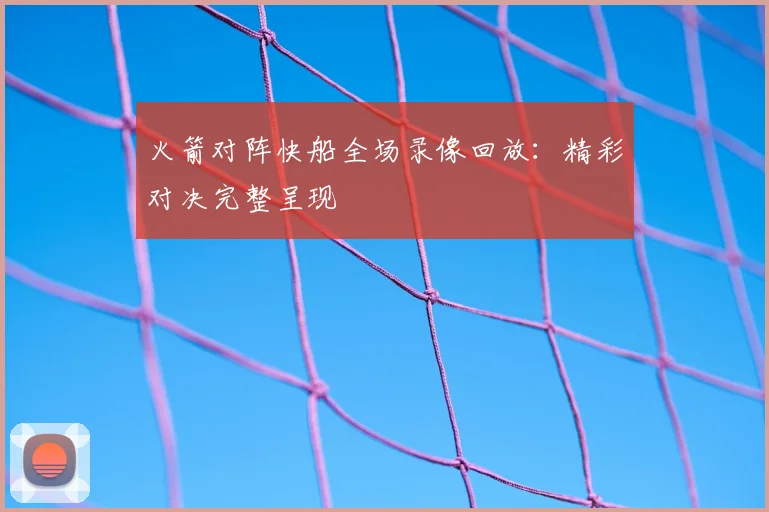 火箭对阵快船全场录像回放：精彩对决完整呈现
