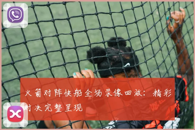 火箭对阵快船全场录像回放：精彩对决完整呈现