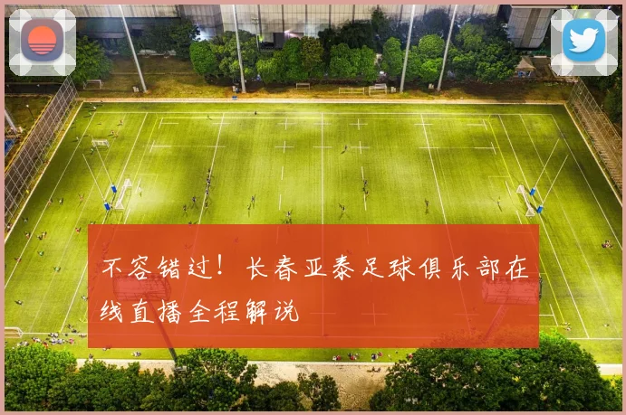 不容错过!长春亚泰足球俱乐部在线直播全程解说