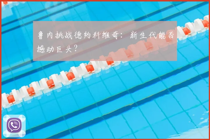 鲁内挑战德约科维奇：新生代能否撼动巨头？