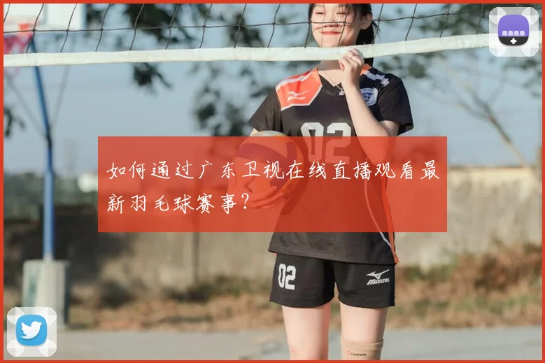 如何通过广东卫视在线直播观看最新羽毛球赛事?