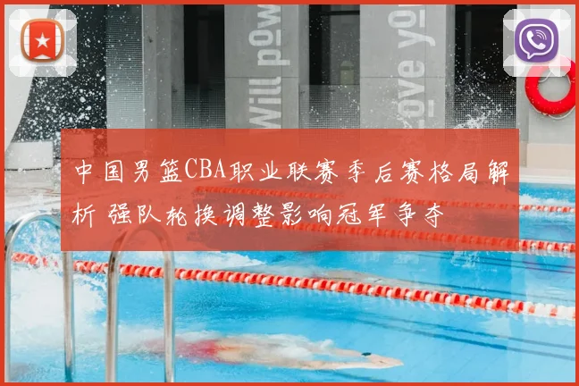 中国男篮CBA职业联赛季后赛格局解析 强队轮换调整影响冠军争夺