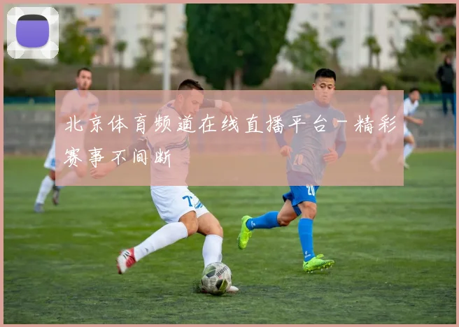 北京体育频道在线直播平台 - 精彩赛事不间断