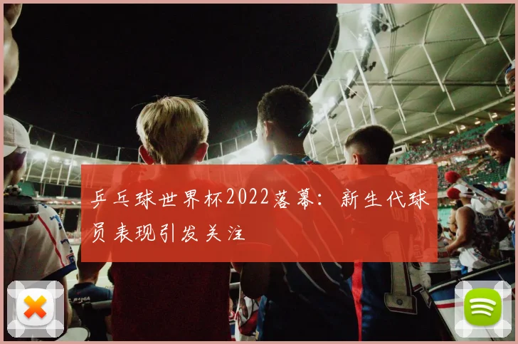 乒乓球世界杯2022落幕：新生代球员表现引发关注