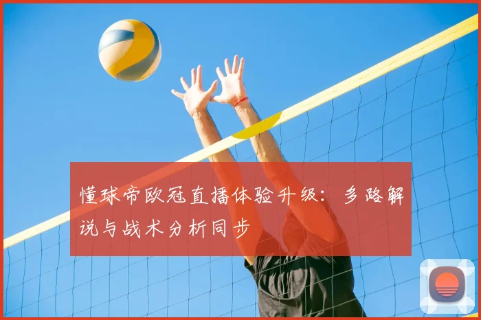 懂球帝欧冠直播体验升级：多路解说与战术分析同步